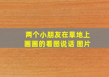 两个小朋友在草地上画画的看图说话 图片